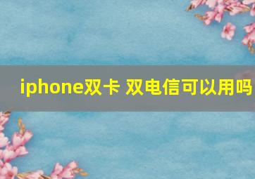 iphone双卡 双电信可以用吗